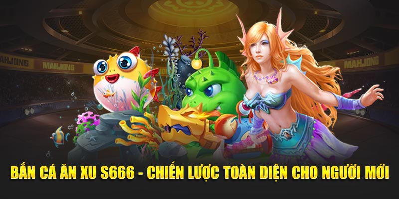 Bắn Cá Ăn Xu S666 - Chiến Lược Toàn Diện Cho Người Mới 