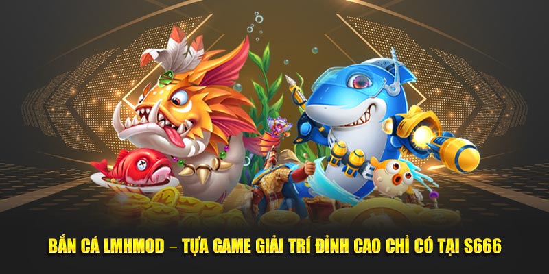 Bắn Cá LMHMod – Tựa Game Giải Trí Đỉnh Cao Chỉ Có Tại S666