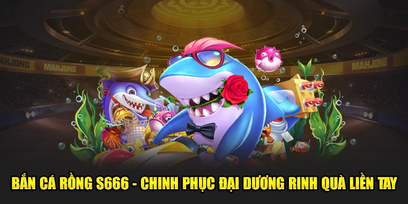 Bắn Cá Rồng S666 - Chinh Phục Đại Dương Rinh Quà Liền Tay