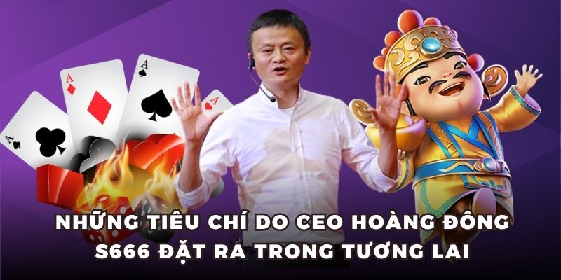 Những tiêu chí do CEO Hoàng Đông S666 đặt ra trong tương lai
