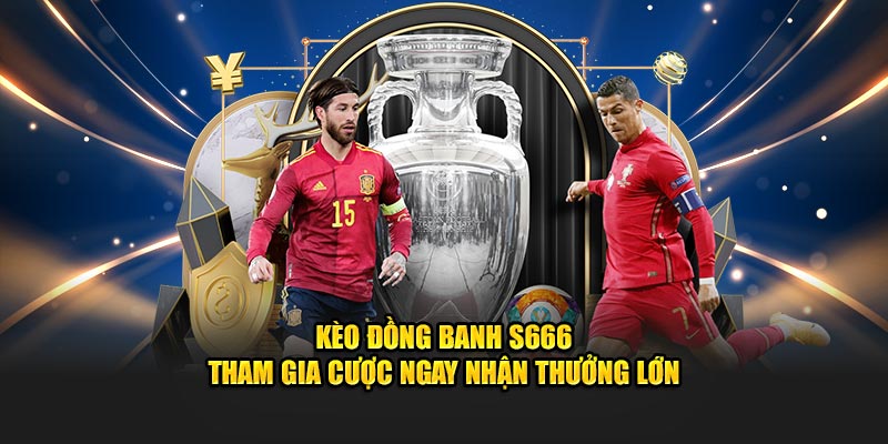 Kèo Đồng Banh S666 - Tham Gia Cược Ngay Nhận Thưởng Lớn