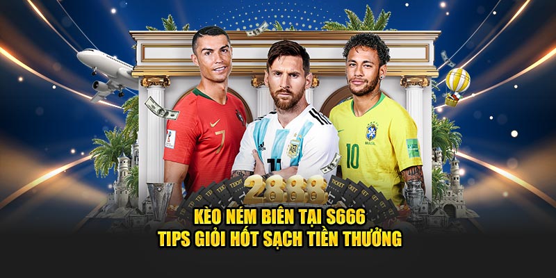 Kèo Ném Biên Tại S666 - Tips Giỏi Hốt Sạch Tiền Thưởng