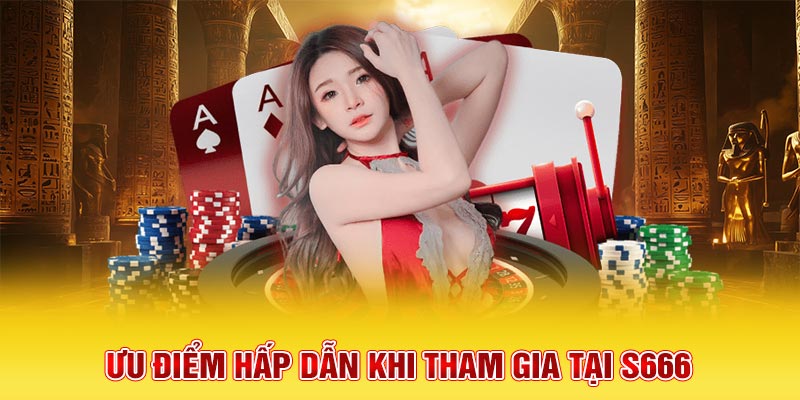 Ưu điểm hấp dẫn khi tham gia tại S666